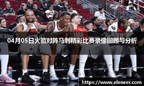 04月05日火箭对阵马刺精彩比赛录像回顾与分析