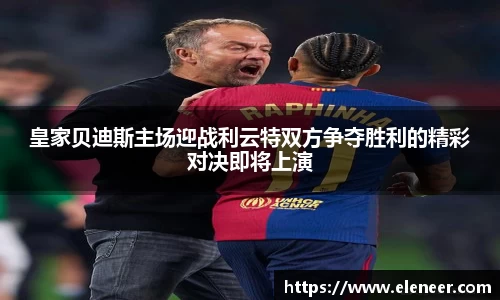 皇家贝迪斯主场迎战利云特双方争夺胜利的精彩对决即将上演