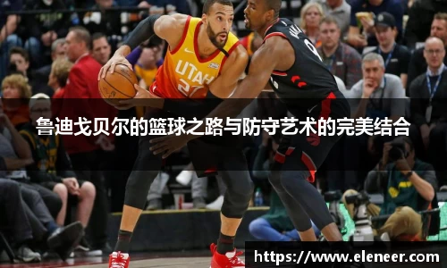 鲁迪戈贝尔的篮球之路与防守艺术的完美结合